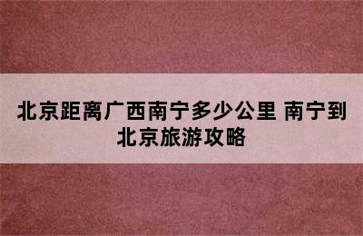 北京距离广西南宁多少公里 南宁到北京旅游攻略